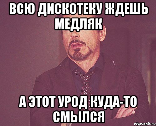 всю дискотеку ждешь медляк а этот урод куда-то смылся, Мем твое выражение лица