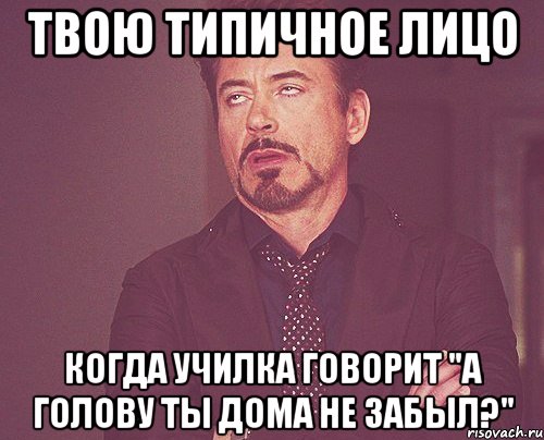 твою типичное лицо когда училка говорит "а голову ты дома не забыл?", Мем твое выражение лица