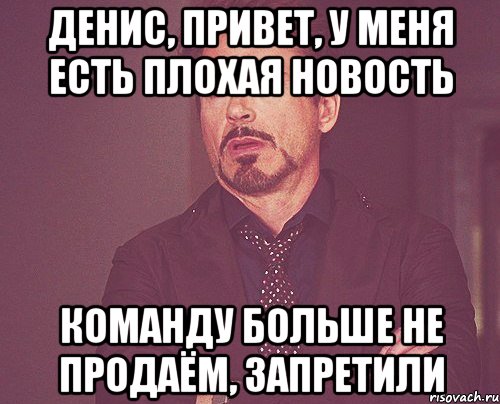 денис, привет, у меня есть плохая новость команду больше не продаём, запретили, Мем твое выражение лица