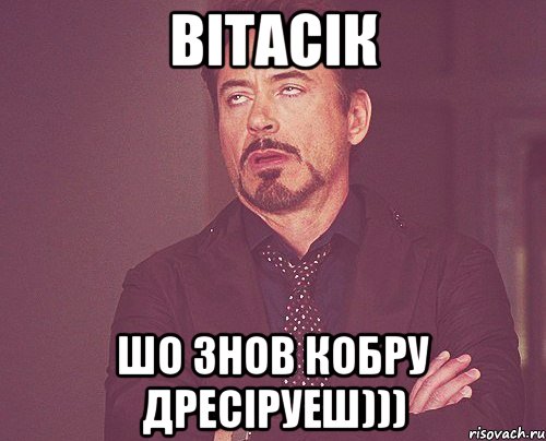 вітасік шо знов кобру дресіруеш))), Мем твое выражение лица