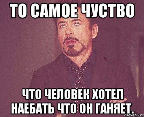 то самое чуство что человек хотел наебать что он ганяет., Мем твое выражение лица