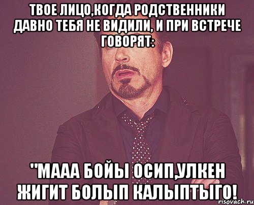 твое лицо,когда родственники давно тебя не видили, и при встрече говорят: "мааа бойы осип,улкен жигит болып калыптыго!, Мем твое выражение лица