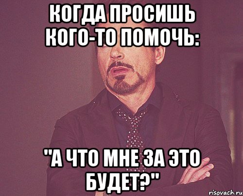 когда просишь кого-то помочь: "а что мне за это будет?", Мем твое выражение лица