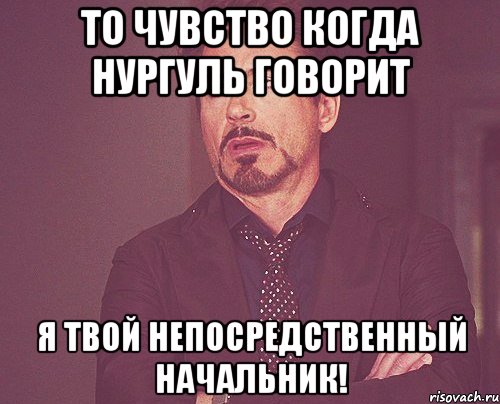 То чувство когда Нургуль говорит Я твой непосредственный начальник!, Мем твое выражение лица