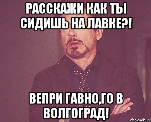 Расскажи как ты сидишь на лавке?! Вепри гавно,го в Волгоград!, Мем твое выражение лица