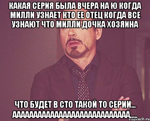 Какая серия была вчера на ю Когда Милли узнает кто ее отец Когда все узнают что Милли дочка хозяина Что будет в сто такой то серии... АААААААААААААААААААААААААААА....., Мем твое выражение лица