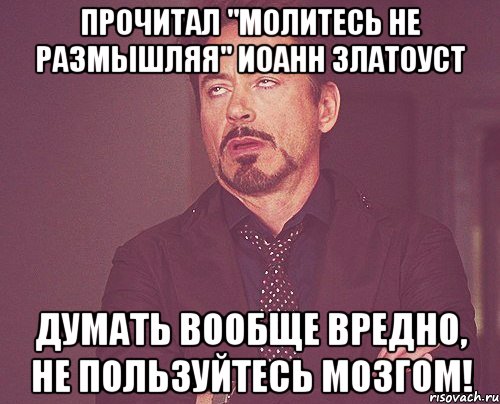 Прочитал "Молитесь не размышляя" Иоанн Златоуст Думать вообще вредно, не пользуйтесь мозгом!, Мем твое выражение лица