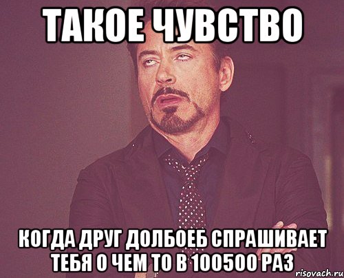 такое чувство когда друг долбоеб спрашивает тебя о чем то в 100500 раз, Мем твое выражение лица