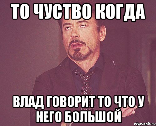 То чуство когда Влад говорит то что у него большой, Мем твое выражение лица