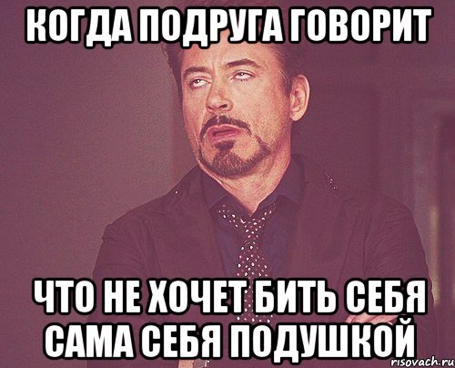 когда подруга говорит что не хочет бить себя сама себя подушкой, Мем твое выражение лица