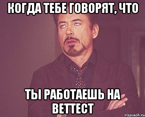 Когда тебе говорят, что ты работаешь на веттест, Мем твое выражение лица