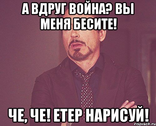 А вдруг война? Вы меня бесите! Че, че! Етер нарисуй!, Мем твое выражение лица