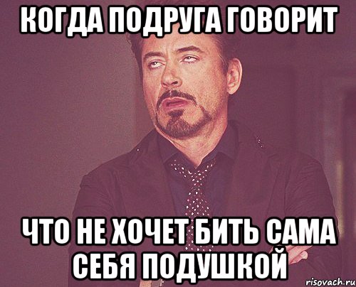 когда подруга говорит что не хочет бить сама себя подушкой, Мем твое выражение лица