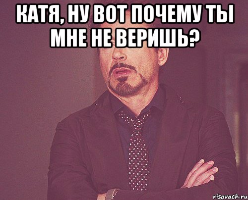 Катя, ну вот почему ты мне не веришь? , Мем твое выражение лица