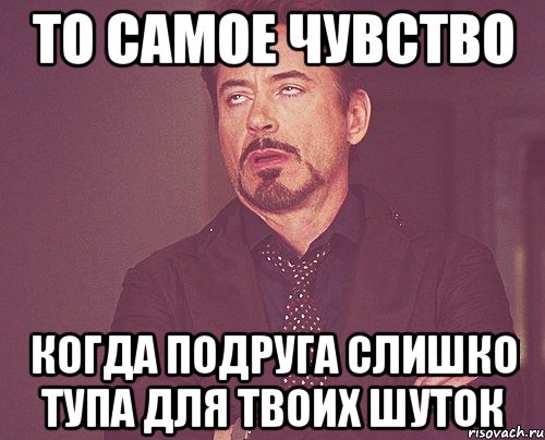 то самое чувство когда подруга слишко тупа для твоих шуток, Мем твое выражение лица