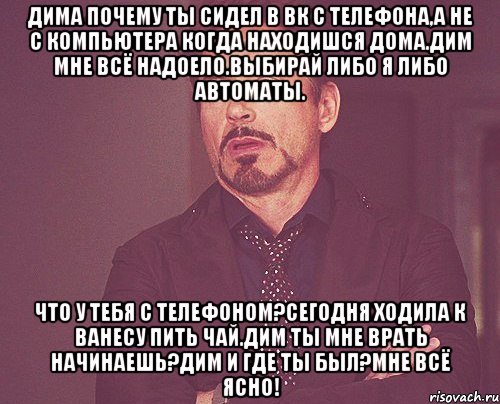 Дима почему ты сидел в ВК с телефона,а не с компьютера когда находишся дома.Дим мне всё надоело.Выбирай либо я либо автоматы. Что у тебя с телефоном?Сегодня ходила к ванесу пить чай.Дим ты мне врать начинаешь?Дим и где ты был?Мне всё ясно!, Мем твое выражение лица