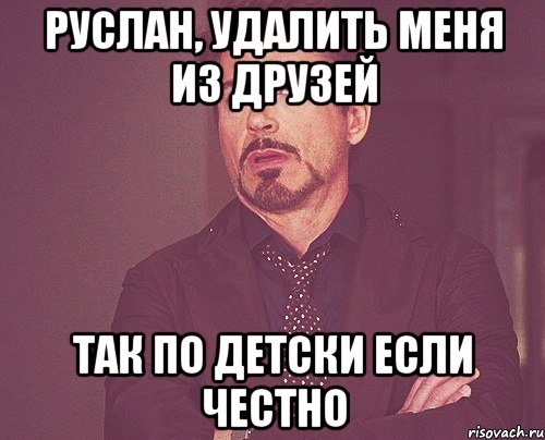 РУСЛАН, УДАЛИТЬ МЕНЯ ИЗ ДРУЗЕЙ ТАК ПО ДЕТСКИ ЕСЛИ ЧЕСТНО, Мем твое выражение лица