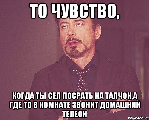 то чувство, когда ты сел посрать на талчок,а где то в комнате звонит домашний телеон, Мем твое выражение лица