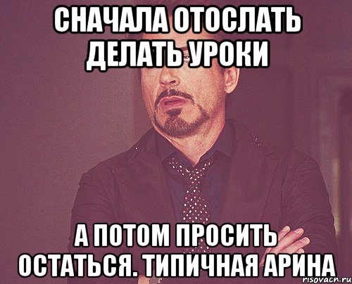 сначала отослать делать уроки а потом просить остаться. типичная арина, Мем твое выражение лица