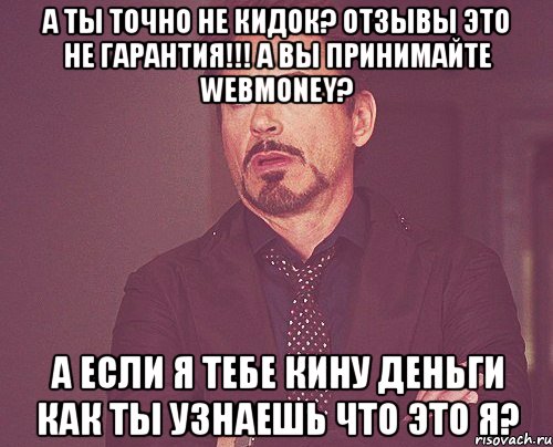 А ты точно не кидок? Отзывы это не гарантия!!! А вы принимайте Webmoney? А если я тебе кину деньги как ты узнаешь что это я?, Мем твое выражение лица