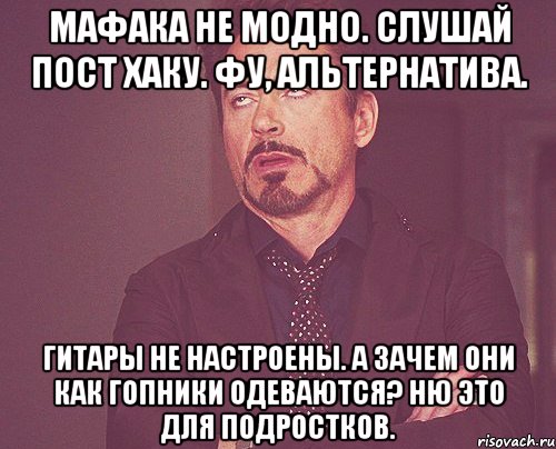 Мафака не модно. Слушай пост хаку. Фу, альтернатива. Гитары не настроены. А зачем они как гопники одеваются? Ню это для подростков., Мем твое выражение лица