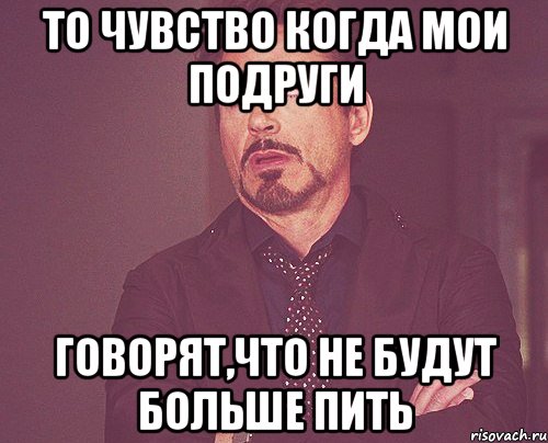 ТО чувство когда мои подруги говорят,что не будут больше пить, Мем твое выражение лица