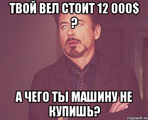 Твой вел стоит 12 000$ ? А чего ты машину не купишь?, Мем твое выражение лица