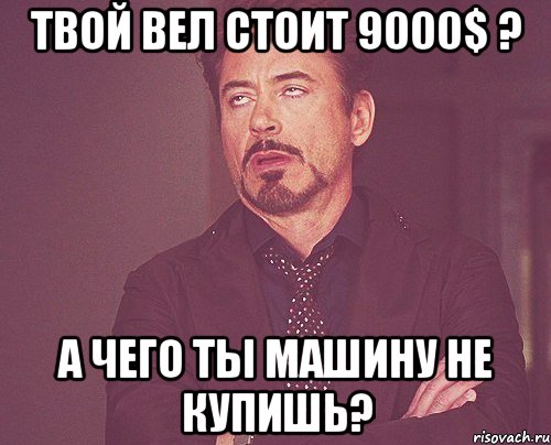 Твой вел стоит 9000$ ? А чего ты машину не купишь?, Мем твое выражение лица