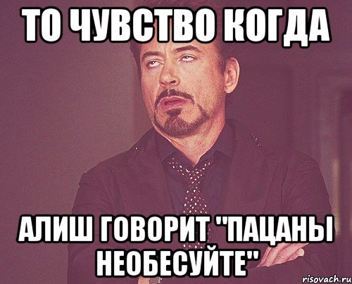 то чувство когда Алиш говорит "пацаны необесуйте", Мем твое выражение лица