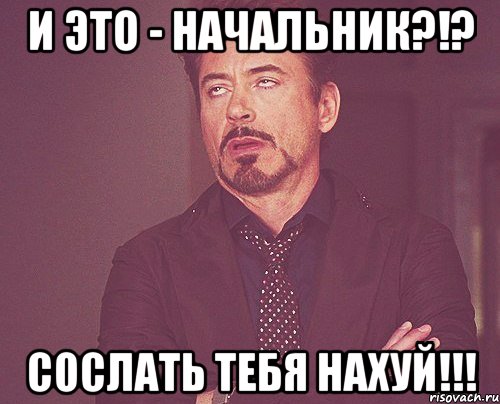 и это - начальник?!? сослать тебя нахуй!!!, Мем твое выражение лица