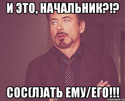 и это, начальник?!? сос(л)ать ему/его!!!, Мем твое выражение лица