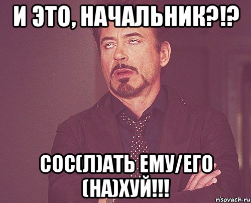 и это, начальник?!? сос(л)ать ему/его (на)хуй!!!, Мем твое выражение лица