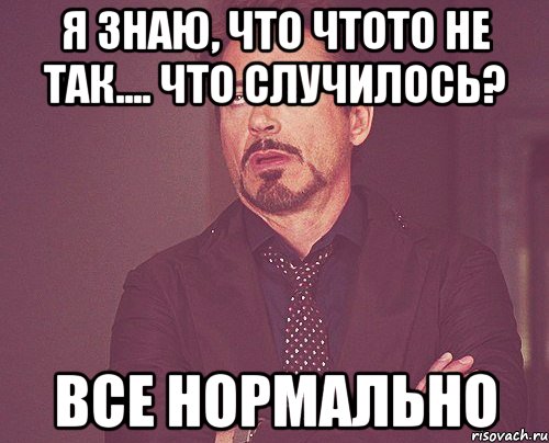 я знаю, что чтото не так.... что случилось? все нормально, Мем твое выражение лица