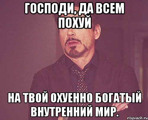 Господи, да всем похуй на твой охуенно богатый внутренний мир., Мем твое выражение лица