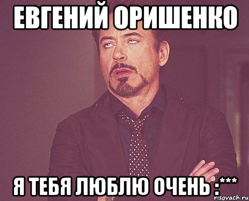 Евгений Оришенко я тебя люблю очень :***, Мем твое выражение лица