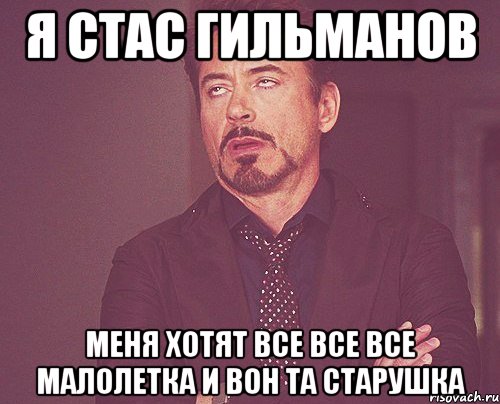 Я СТАС ГИЛЬМАНОВ МЕНЯ ХОТЯТ ВСЕ ВСЕ ВСЕ МАЛОЛЕТКА И ВОН ТА СТАРУШКА, Мем твое выражение лица