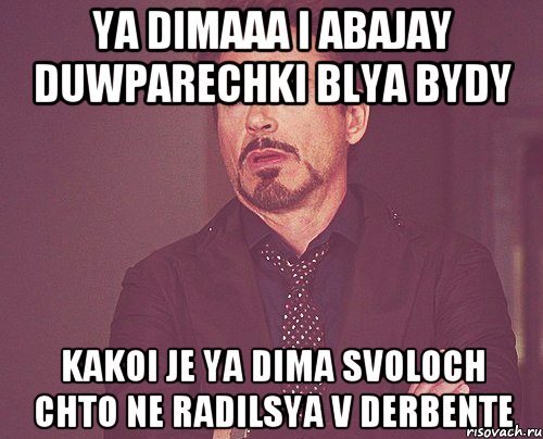 ya dimaaa i abajay duwparechki blya bydy kakoi je ya dima svoloch chto ne radilsya v derbente, Мем твое выражение лица