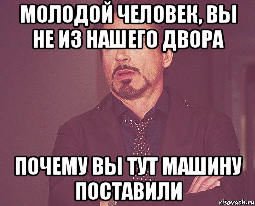 молодой человек, вы не из нашего двора почему вы тут машину поставили, Мем твое выражение лица