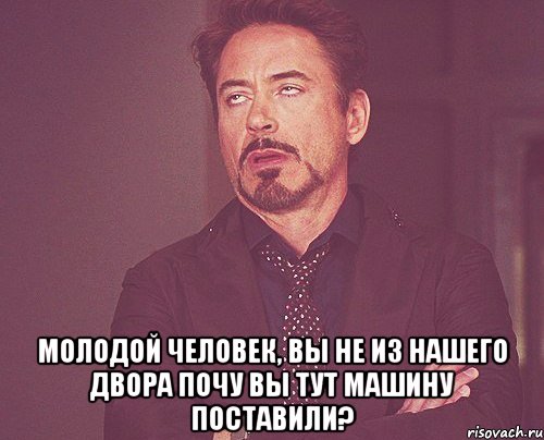  молодой человек, вы не из нашего двора почу вы тут машину поставили?, Мем твое выражение лица