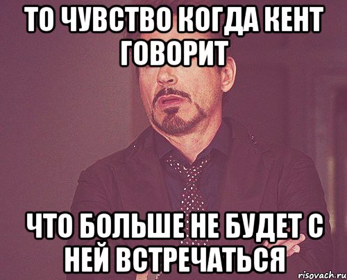 ТО ЧУВСТВО КОГДА КЕНТ ГОВОРИТ ЧТО БОЛЬШЕ НЕ БУДЕТ С НЕЙ ВСТРЕЧАТЬСЯ, Мем твое выражение лица