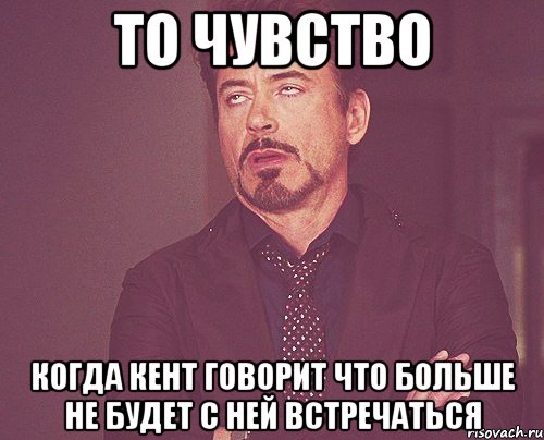 ТО ЧУВСТВО КОГДА КЕНТ ГОВОРИТ ЧТО БОЛЬШЕ НЕ БУДЕТ С НЕЙ ВСТРЕЧАТЬСЯ, Мем твое выражение лица