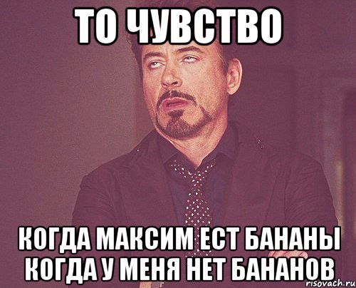 ТО ЧУВСТВО КОГДА МАКСИМ ЕСТ БАНАНЫ КОГДА У МЕНЯ НЕТ БАНАНОВ, Мем твое выражение лица