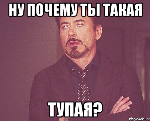 ну почему ты такая ТУПАЯ?, Мем твое выражение лица