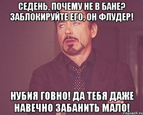 Седень, почему не в бане? Заблокируйте его, он флудер! НУБия говно! Да тебя даже навечно забанить мало!, Мем твое выражение лица