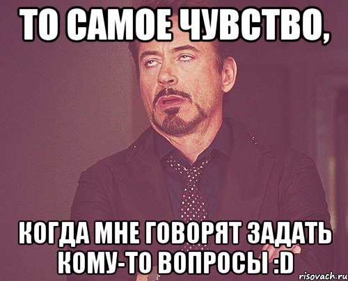 то самое чувство, когда мне говорят задать кому-то вопросы :D, Мем твое выражение лица