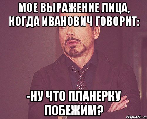 МОЕ Выражение лица, когда Иванович говорит: -Ну что планерку побежим?, Мем твое выражение лица