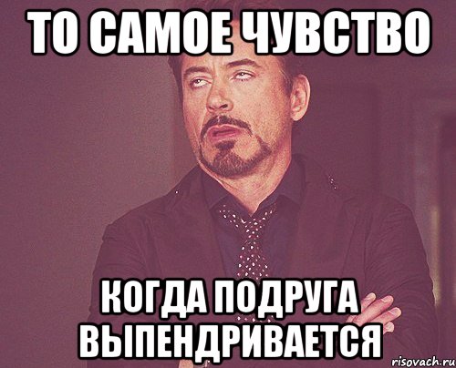 То самое чувство Когда подруга выпендривается, Мем твое выражение лица