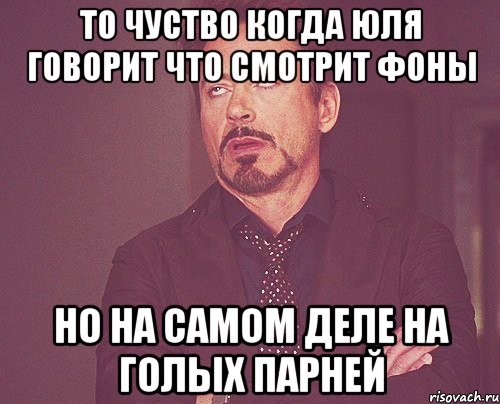 то чуство когда Юля говорит что смотрит фоны но на самом деле на голых парней, Мем твое выражение лица