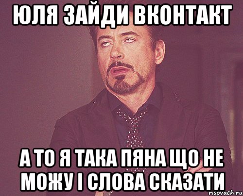 Юля зайди Вконтакт а то я така пяна що не можу і слова сказати, Мем твое выражение лица