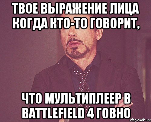 твое выражение лица когда кто-то говорит, что мультиплеер в Battlefield 4 говно, Мем твое выражение лица